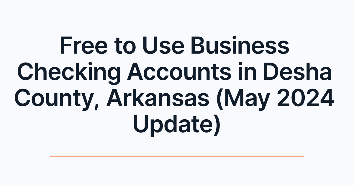 Free to Use Business Checking Accounts in Desha County, Arkansas (May 2024 Update)